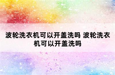 波轮洗衣机可以开盖洗吗 波轮洗衣机可以开盖洗吗